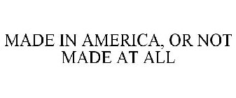 MADE IN AMERICA, OR NOT MADE AT ALL