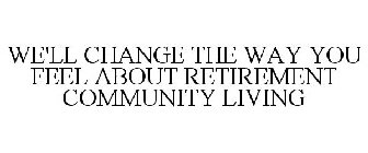 WE'LL CHANGE THE WAY YOU FEEL ABOUT RETIREMENT COMMUNITY LIVING