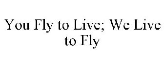 YOU FLY TO LIVE; WE LIVE TO FLY