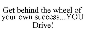 GET BEHIND THE WHEEL OF YOUR OWN SUCCESS...YOU DRIVE!