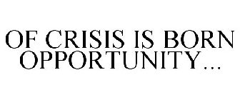OF CRISIS IS BORN OPPORTUNITY...
