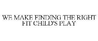 WE MAKE FINDING THE RIGHT FIT CHILD'S PLAY