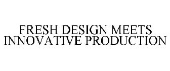 FRESH DESIGN MEETS INNOVATIVE PRODUCTION