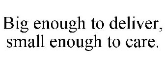 BIG ENOUGH TO DELIVER, SMALL ENOUGH TO CARE.