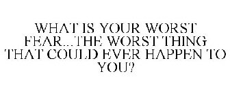 WHAT IS YOUR WORST FEAR...THE WORST THING THAT COULD EVER HAPPEN TO YOU?