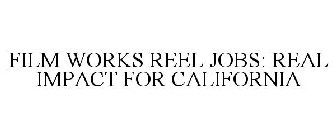 FILM WORKS REEL JOBS: REAL IMPACT FOR CALIFORNIA