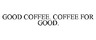 GOOD COFFEE. COFFEE FOR GOOD.