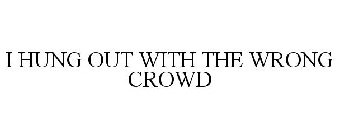 I HUNG OUT WITH THE WRONG CROWD