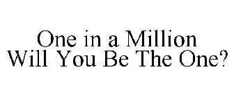 ONE IN A MILLION WILL YOU BE THE ONE?