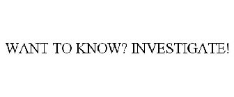 WANT TO KNOW? INVESTIGATE!