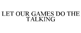 LET OUR GAMES DO THE TALKING