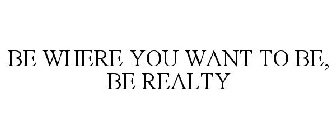 BE WHERE YOU WANT TO BE, BE REALTY
