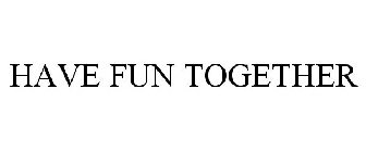 HAVE FUN TOGETHER