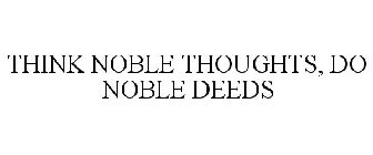 THINK NOBLE THOUGHTS, DO NOBLE DEEDS