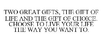 TWO GREAT GIFTS, THE GIFT OF LIFE AND THE GIFT OF CHOICE. CHOOSE TO LIVE YOUR LIFE THE WAY YOU WANT TO.