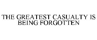 THE GREATEST CASUALTY IS BEING FORGOTTEN