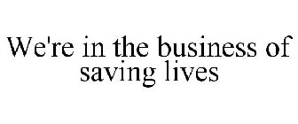 WE'RE IN THE BUSINESS OF SAVING LIVES