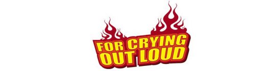 FOR CRYING OUT LOUD