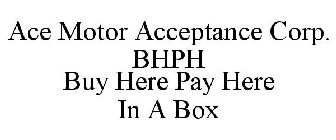 ACE MOTOR ACCEPTANCE CORP. BHPH BUY HERE PAY HERE IN A BOX