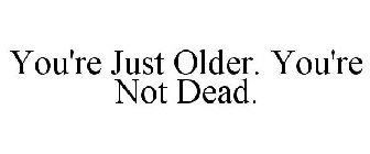 YOU'RE JUST OLDER. YOU'RE NOT DEAD.