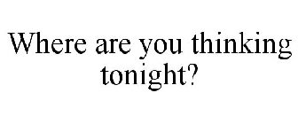 WHERE ARE YOU THINKING TONIGHT?