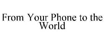 FROM YOUR PHONE TO THE WORLD