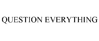QUESTION EVERYTHING
