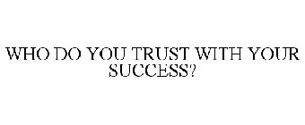WHO DO YOU TRUST WITH YOUR SUCCESS?