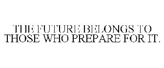 THE FUTURE BELONGS TO THOSE WHO PREPARE FOR IT.