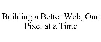 BUILDING A BETTER WEB, ONE PIXEL AT A TI