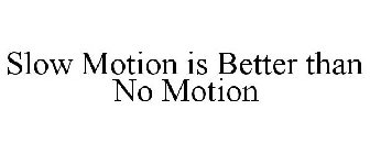 SLOW MOTION IS BETTER THAN NO MOTION