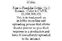 ICRITIC FONT IS FRANKLIN GOTHIC NO.2 ROMAN. COLOR IS CMYK (0,100,100,15) THIS IS TO TRADEMARK AN IN-LOBBY RECORDING AND UPLOADING PROCESS THAT ALLOWS THEATER PATRONS TO GIVE THEIR RESPONSE TO A PRODUC