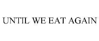UNTIL WE EAT AGAIN