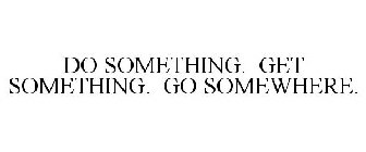 DO SOMETHING. GET SOMETHING. GO SOMEWHERE.