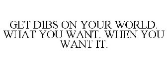 GET DIBS ON YOUR WORLD. WHAT YOU WANT. WHEN YOU WANT IT.