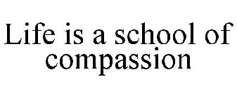 LIFE IS A SCHOOL OF COMPASSION