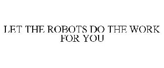 LET THE ROBOT DO THE WORK FOR YOU
