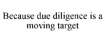BECAUSE DUE DILIGENCE IS A MOVING TARGET