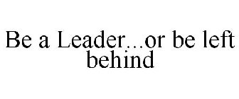 BE A LEADER...OR BE LEFT BEHIND