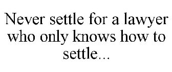 NEVER SETTLE FOR A LAWYER WHO ONLY KNOWS HOW TO SETTLE...