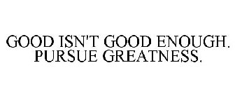 GOOD ISN'T GOOD ENOUGH. PURSUE GREATNESS.
