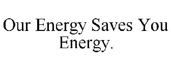 OUR ENERGY SAVES YOU ENERGY.