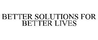BETTER SOLUTIONS FOR BETTER LIVES