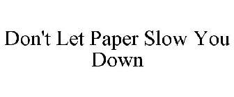 DON'T LET PAPER SLOW YOU DOWN