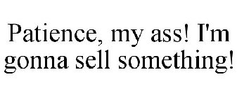 PATIENCE, MY ASS! I'M GONNA SELL SOMETHING!