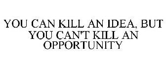 YOU CAN KILL AN IDEA, BUT YOU CAN'T KILL AN OPPORTUNITY