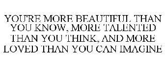 YOU'RE MORE BEAUTIFUL THAN YOU KNOW, MORE TALENTED THAN YOU THINK, AND MORE LOVED THAN YOU CAN IMAGINE