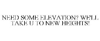 NEED SOME ELEVATION? WE'LL TAKE U TO NEW HEIGHTS!