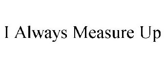 I ALWAYS MEASURE UP