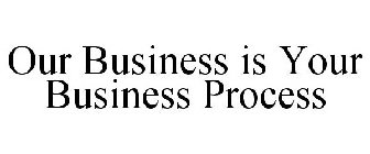 OUR BUSINESS IS YOUR BUSINESS PROCESS